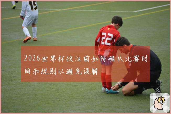 2026世界杯投注前如何确认比赛时间和规则以避免误解
