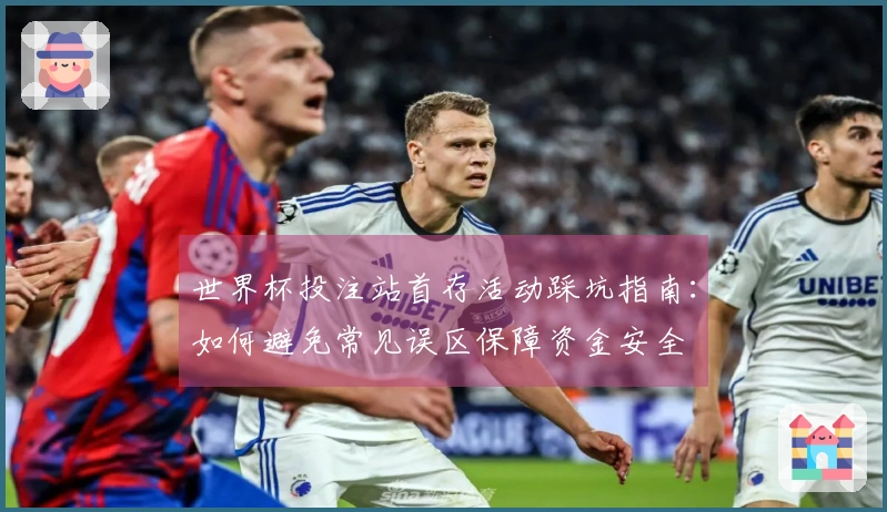 世界杯投注站首存活动踩坑指南：如何避免常见误区保障资金安全